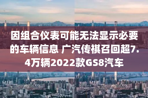 因组合仪表可能无法显示必要的车辆信息 广汽传祺召回超7.4万辆2022款GS8汽车