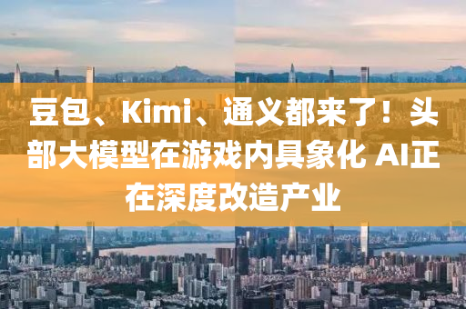 豆包、Kimi、通义都来了！头部大模型在游戏内具象化 AI正在深度改造产业