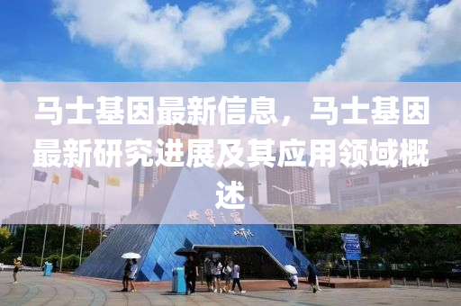 马士基因最新信息，马士基因最新研究进展及其应用领域概述