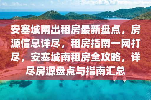 安塞城南出租房最新盘点，房源信息详尽，租房指南一网打尽，安塞城南租房全攻略，详尽房源盘点与指南汇总