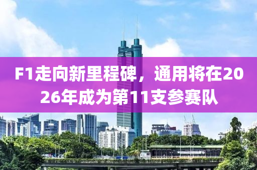 F1走向新里程碑，通用将在2026年成为第11支参赛队
