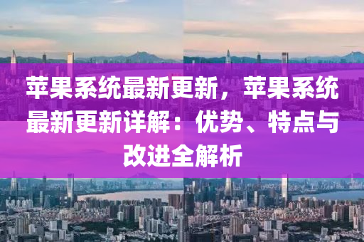 苹果系统最新更新，苹果系统最新更新详解：优势、特点与改进全解析