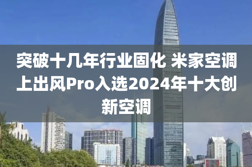 突破十几年行业固化 米家空调上出风Pro入选2024年十大创新空调