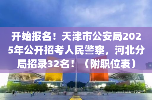 开始报名！天津市公安局2025年公开招考人民警察，河北分局招录32名！（附职位表）