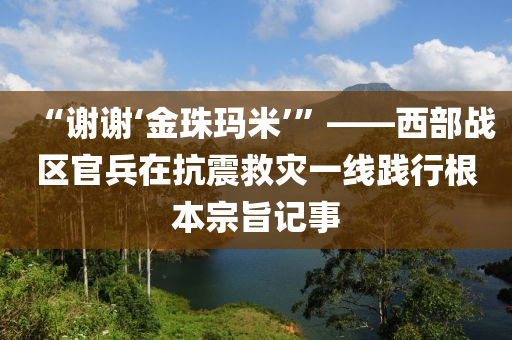 “谢谢‘金珠玛米’”——西部战区官兵在抗震救灾一线践行根本宗旨记事