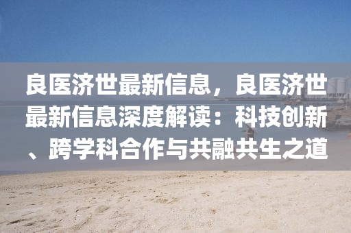 良医济世最新信息，良医济世最新信息深度解读：科技创新、跨学科合作与共融共生之道