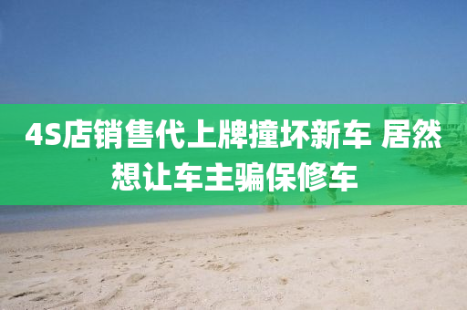 4S店销售代上牌撞坏新车 居然想让车主骗保修车