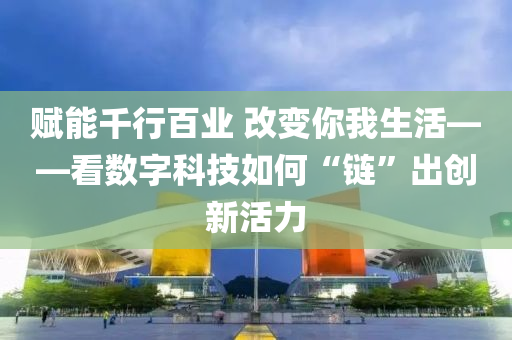 赋能千行百业 改变你我生活——看数字科技如何“链”出创新活力