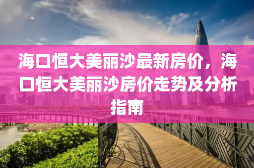海口恒大美丽沙最新房价，海口恒大美丽沙房价走势及分析指南
