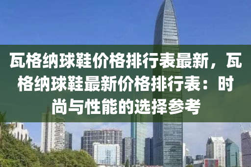 瓦格纳球鞋价格排行表最新，瓦格纳球鞋最新价格排行表：时尚与性能的选择参考