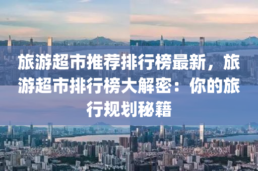 旅游超市推荐排行榜最新，旅游超市排行榜大解密：你的旅行规划秘籍