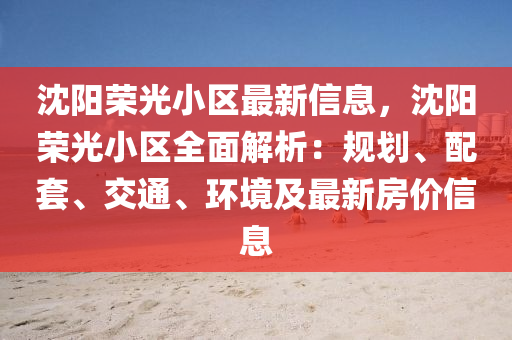 沈阳荣光小区最新信息，沈阳荣光小区全面解析：规划、配套、交通、环境及最新房价信息