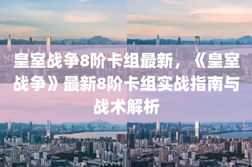 皇室战争8阶卡组最新，《皇室战争》最新8阶卡组实战指南与战术解析