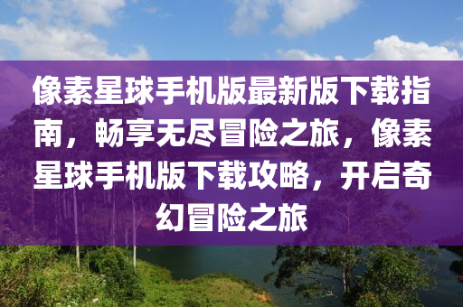 像素星球手机版最新版下载指南，畅享无尽冒险之旅，像素星球手机版下载攻略，开启奇幻冒险之旅