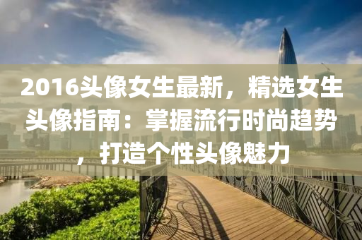 2016头像女生最新，精选女生头像指南：掌握流行时尚趋势，打造个性头像魅力
