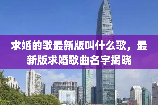 求婚的歌最新版叫什么歌，最新版求婚歌曲名字揭晓