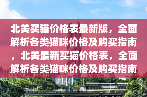 北美买猫价格表最新版，全面解析各类猫咪价格及购买指南，北美最新买猫价格表，全面解析各类猫咪价格及购买指南