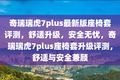 奇瑞瑞虎7plus最新版座椅套评测，舒适升级，安全无忧，奇瑞瑞虎7plus座椅套升级评测，舒适与安全兼顾