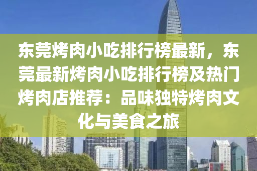 东莞烤肉小吃排行榜最新，东莞最新烤肉小吃排行榜及热门烤肉店推荐：品味独特烤肉文化与美食之旅
