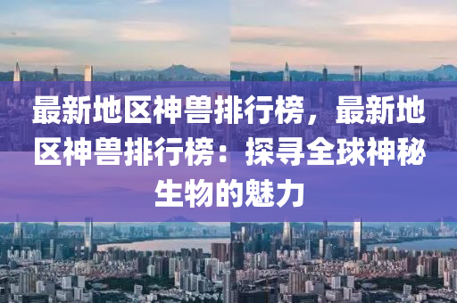 最新地区神兽排行榜，最新地区神兽排行榜：探寻全球神秘生物的魅力