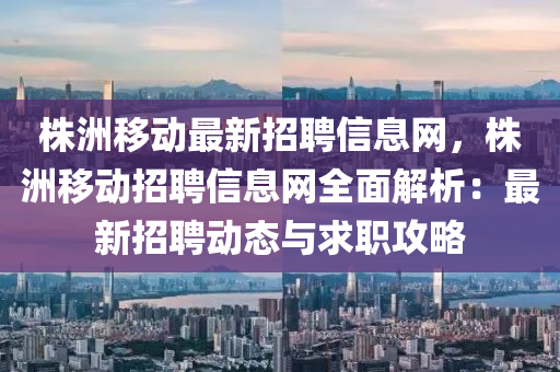 株洲移动最新招聘信息网，株洲移动招聘信息网全面解析：最新招聘动态与求职攻略