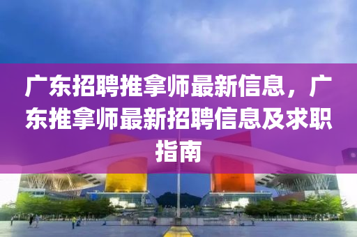 广东招聘推拿师最新信息，广东推拿师最新招聘信息及求职指南