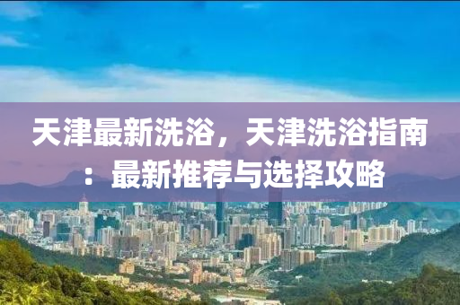天津最新洗浴，天津洗浴指南：最新推荐与选择攻略