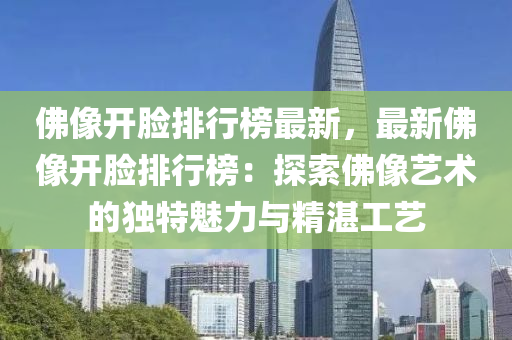 佛像开脸排行榜最新，最新佛像开脸排行榜：探索佛像艺术的独特魅力与精湛工艺