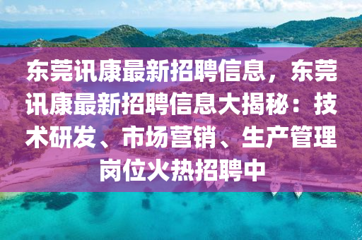 东莞讯康最新招聘信息，东莞讯康最新招聘信息大揭秘：技术研发、市场营销、生产管理岗位火热招聘中