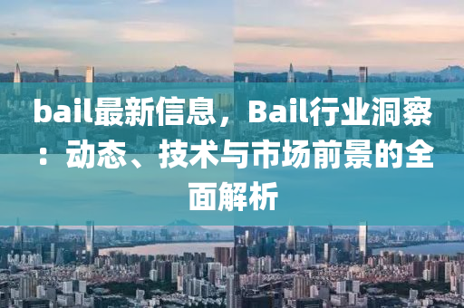 bail最新信息，Bail行业洞察：动态、技术与市场前景的全面解析