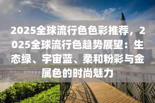 2025全球流行色色彩推荐，2025全球流行色趋势展望：生态绿、宇宙蓝、柔和粉彩与金属色的时尚魅力