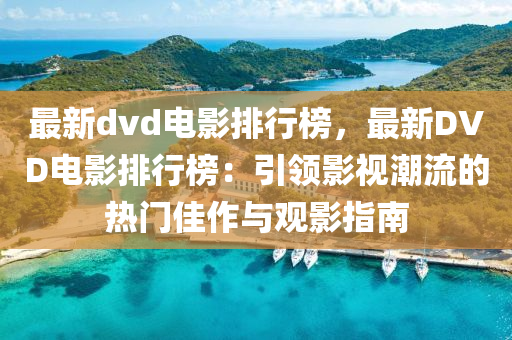 最新dvd电影排行榜，最新DVD电影排行榜：引领影视潮流的热门佳作与观影指南