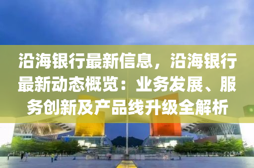 沿海银行最新信息，沿海银行最新动态概览：业务发展、服务创新及产品线升级全解析