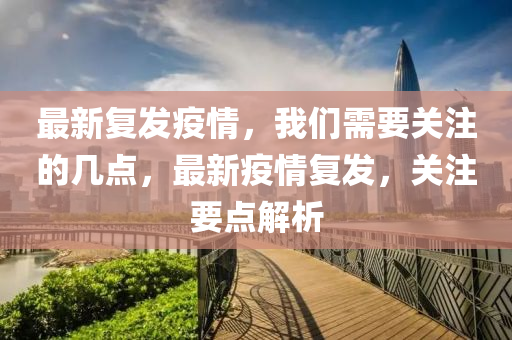 最新复发疫情，我们需要关注的几点，最新疫情复发，关注要点解析