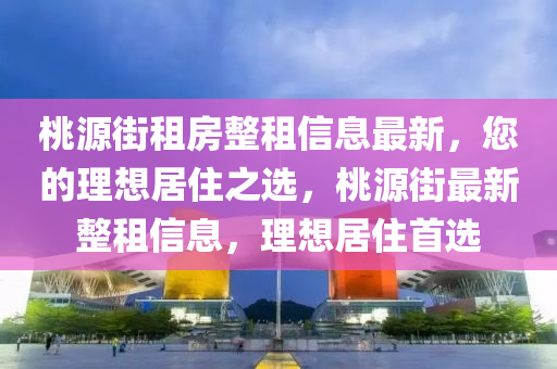 桃源街租房整租信息最新，您的理想居住之选，桃源街最新整租信息，理想居住首选