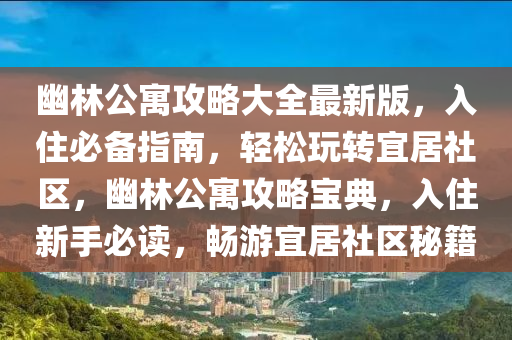 幽林公寓攻略大全最新版，入住必备指南，轻松玩转宜居社区，幽林公寓攻略宝典，入住新手必读，畅游宜居社区秘籍