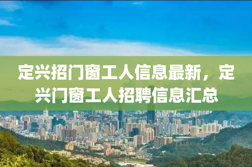 定兴招门窗工人信息最新，定兴门窗工人招聘信息汇总