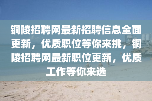 铜陵招聘网最新招聘信息全面更新，优质职位等你来挑，铜陵招聘网最新职位更新，优质工作等你来选