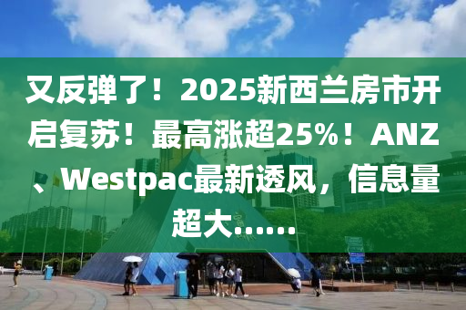 又反弹了！2025新西兰房市开启复苏！最高涨超25%！ANZ、Westpac最新透风，信息量超大……