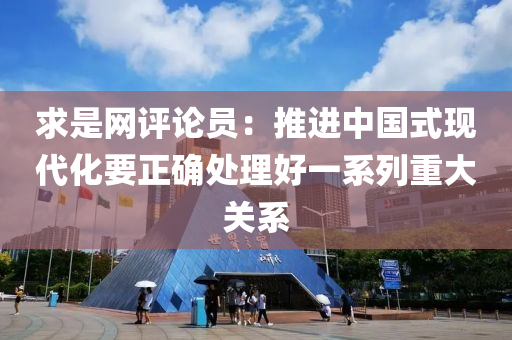 求是网评论员：推进中国式现代化要正确处理好一系列重大关系