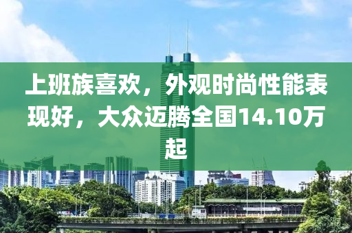 上班族喜欢，外观时尚性能表现好，大众迈腾全国14.10万起