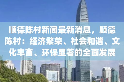 顺德陈村新闻最新消息，顺德陈村：经济繁荣、社会和谐、文化丰富、环保显著的全面发展