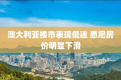 澳大利亚楼市表现低迷 悉尼房价明显下滑