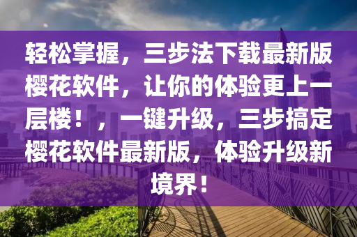 轻松掌握，三步法下载最新版樱花软件，让你的体验更上一层楼！，一键升级，三步搞定樱花软件最新版，体验升级新境界！