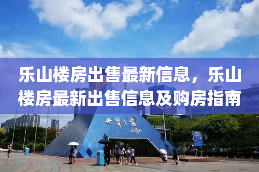 乐山楼房出售最新信息，乐山楼房最新出售信息及购房指南