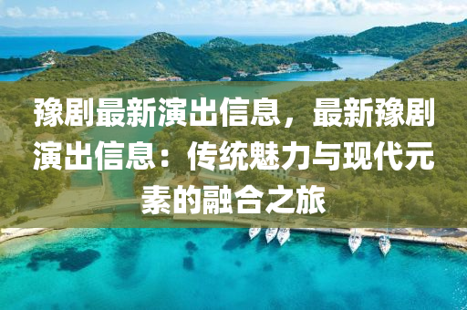 豫剧最新演出信息，最新豫剧演出信息：传统魅力与现代元素的融合之旅