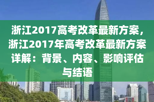 浙江2017高考改革最新方案，浙江2017年高考改革最新方案详解：背景、内容、影响评估与结语