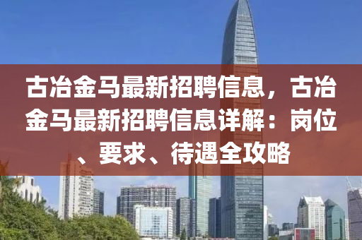 古冶金马最新招聘信息，古冶金马最新招聘信息详解：岗位、要求、待遇全攻略