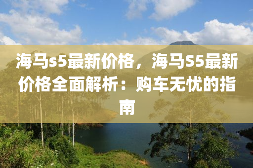 海马s5最新价格，海马S5最新价格全面解析：购车无忧的指南