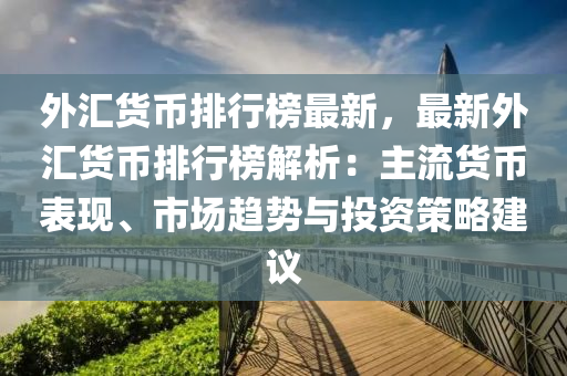 外汇货币排行榜最新，最新外汇货币排行榜解析：主流货币表现、市场趋势与投资策略建议
